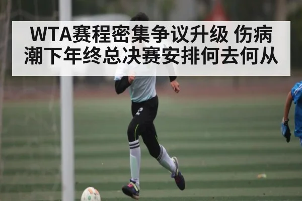 WTA赛程密集争议升级 伤病潮下年终总决赛安排何去何从