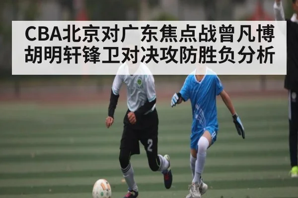 CBA北京对广东焦点战曾凡博胡明轩锋卫对决攻防胜负分析